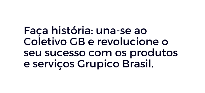 Faça história una se ao Coletivo GB e revolucione o seu sucesso com os produtos e serviços Grupico Brasil